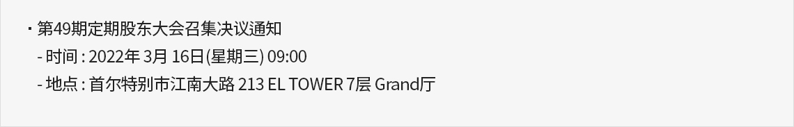 第49期定期股东大会召集决议通知 时间 : 2022年 3月 16日(星期三) 09:00 地点 : 首尔特别市江南大路 213 EL TOWER 7层 Grand厅