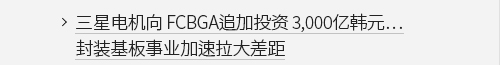 三星电机向 FCBGA追加投资 3,000亿韩元… 封装基板事业加速拉大差距 VIEW MORE