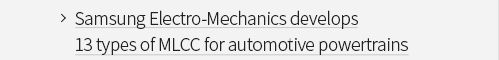 Samsung Electro-Mechanics develops 13 types of MLCC for automotive powertrains VIEW MORE