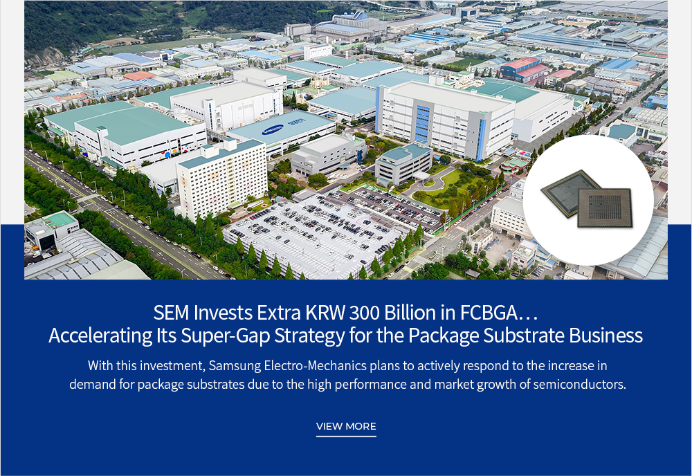 SEM Invests Extra KRW 300 Billion in FCBGA… Accelerating Its Super-Gap Strategy for the Package Substrate Business VIEW MORE