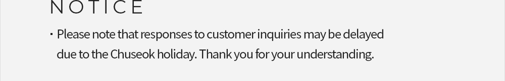 notice - Please note that responses to customer inquiries may be delayed due to the Chuseok holiday. Thank you for your understanding.