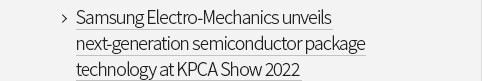 Samsung Electro-Mechanics unveils next-generation semiconductor package technology at KPCA Show 2022 VIEW MORE