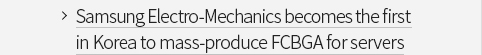 Samsung Electro-Mechanics becomes the first in Korea to mass-produce FCBGA for servers VIEW MORE