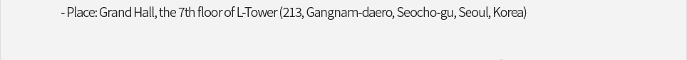 Place: Grand Hall, the 7th floor of L-Tower (213, Gangnam-daero, Seocho-gu, Seoul, Korea)
