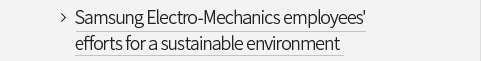 Samsung Electro-Mechanics employees' efforts for a sustainable environment VIEW MORE