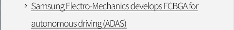 Samsung Electro-Mechanics develops FCBGA for autonomous driving (ADAS) VIEW MORE