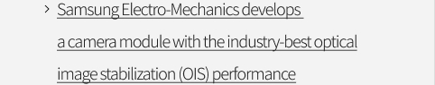 Samsung Electro-Mechanics develops a camera module with the industry-best optical image stabilization (OIS) performance VIEW MORE