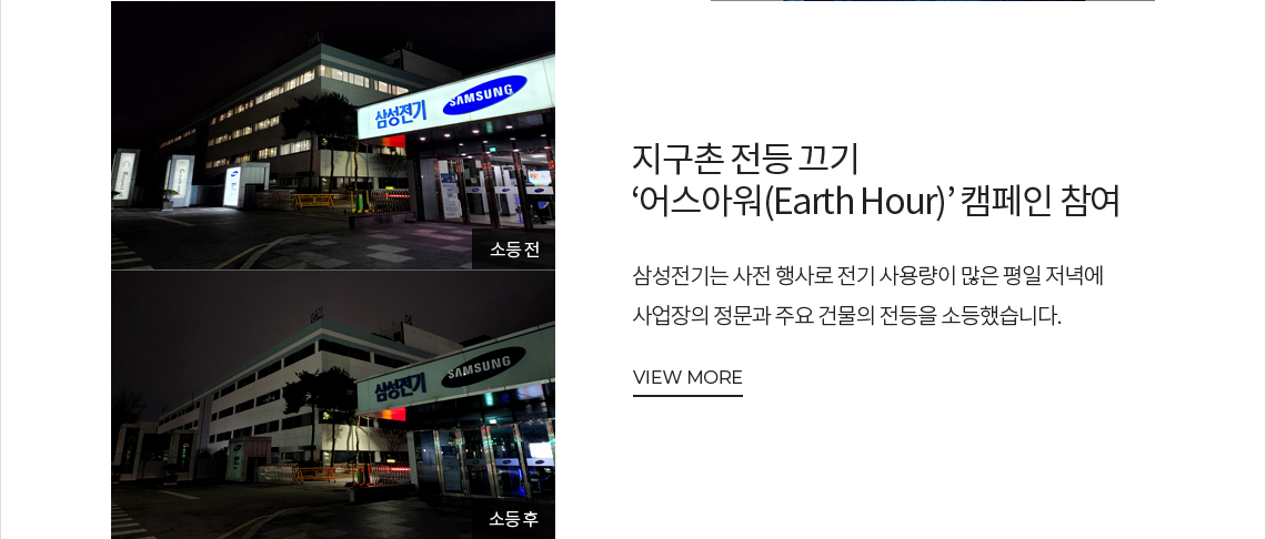 지구촌 전등 끄기 ‘어스아워(Earth Hour)’ 캠페인 참여 삼성전기는 사전 행사로 전기 사용량이 많은 평일 저녁에 사업장의 정문과 주요 건물의 전등을 소등했습니다. 삼성전기는 사전 행사로 전기 사용량이 많은 평일 저녁에 사업장의 정문과 주요 건물의 전등을 소등했습니다. VIEW MORE