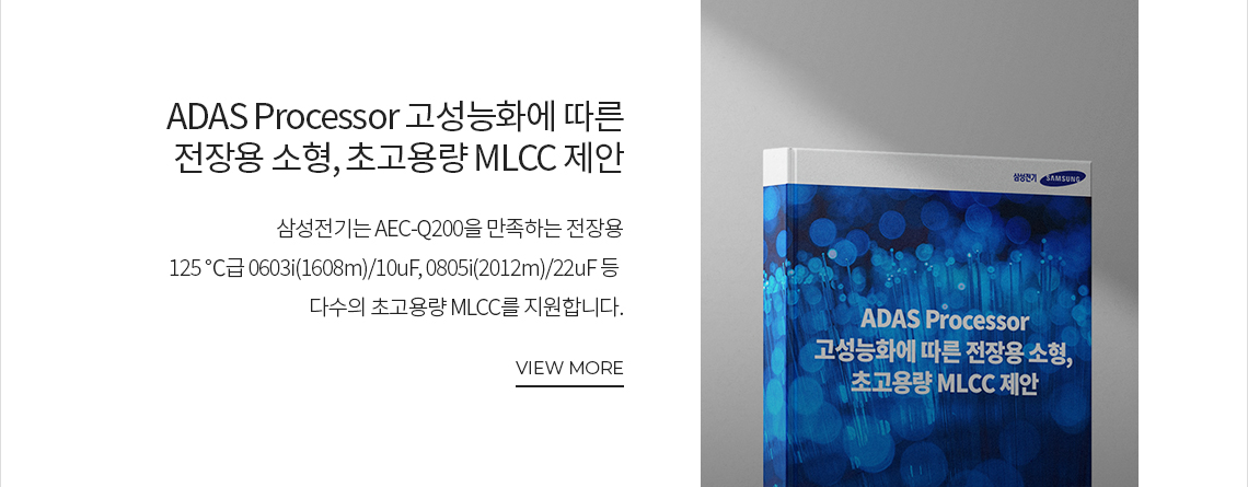 ADAS Processor 고성능화에 따른 전장용 소형, 초고용량 MLCC 제안 삼성전기는 AEC-Q200을 만족하는 전장용 섭씨 125도급 0603(1608m)/10마이크로패럿, 0805i(2012m)/22마이크로패럿 등 다수의 초고용량 MLCC를 지원합니다. VIEW MORE