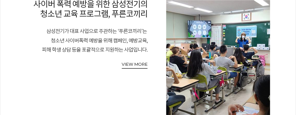 사이버 폭력 예방을 위한 삼성전기의 청소년 교육 프로그램, 푸른코끼리 삼성전기가 대표 사업으로 주관하는 '푸른코끼리'는 청소년 사이버폭력 예방을 위해 캠페인, 예방교육, 피해 학생 상담 등을 포괄적으로 지원하는 사업입니다. VIEW MORE