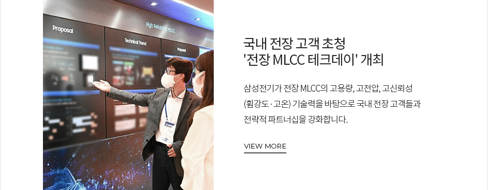 국내 전장 고객 초청 '전장 MLCC 테크데이' 개최 삼성전기가 전장 MLCC의 고용량, 고전압, 고신뢰성(휨강도, 고온)기술력을 바탕으로 국내 전장 고객들과 전략적 파트너십을 강화합니다. VIEW MORE