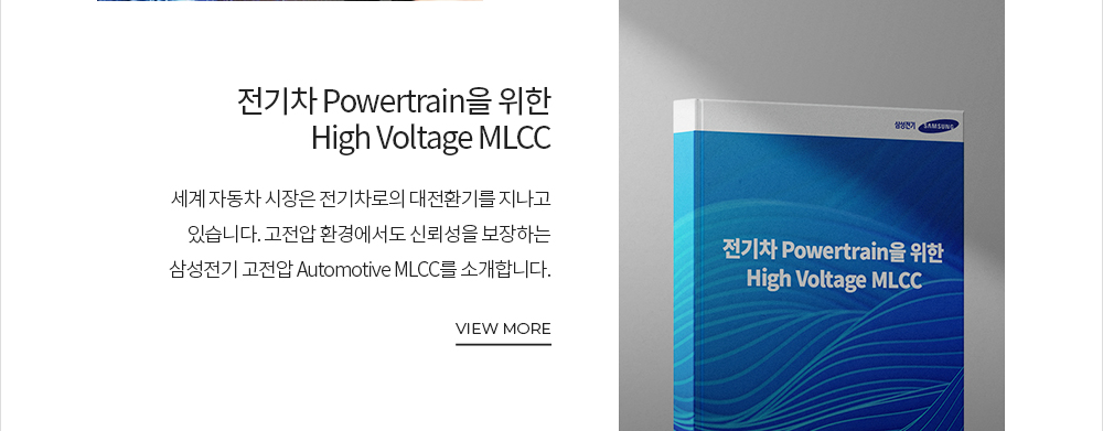 전기차 Powertrain을 위한 High Voltage MLCC 세계 자동차 시장은 전기차로의 대전환기를 지나고 있습니다. 고전압 환경에서도 신뢰성을 보장하는 삼성전기 고전압 Automotive MLCC를 소개합니다. VIEW MORE