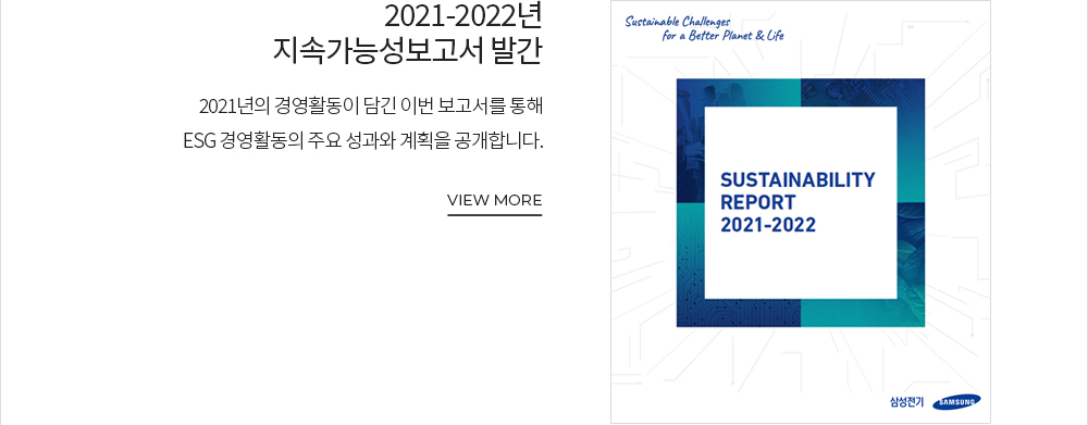 [삼성전기가 전하는 MESSAGE] 2021-2022년 지속가능성보고서 발간 2021년의 경영활동이 담긴 이번 보고서를 통해 ESG 경영활동의 주요 성과와 계획을 공개합니다. VIEW MORE