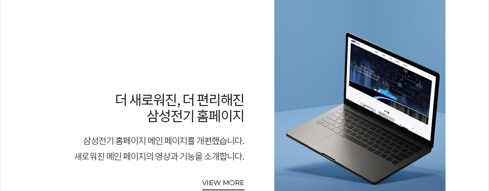 홈페이지 메인화면 리뉴얼 삼성전기 홈페이지 메인 페이지를 개편했습니다. 새로워진 메인 페이지의 영상과 기능을 소개합니다. VIEW MORE