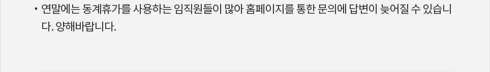 연말에는 동계휴가를 사용하는 임직원들이 많아 홈페이지를 통한 문의에 답변이 늦어질 수 있습니다. 양해바랍니다.