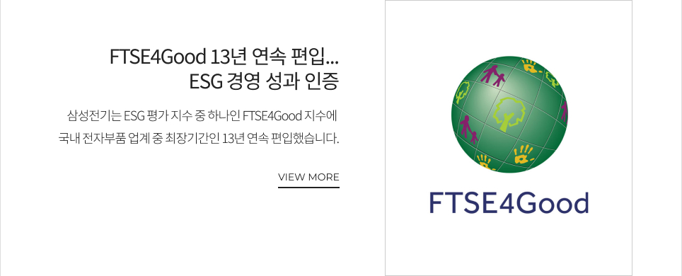 FTSE4Good 13년 연속 편입...ESG 경영 성과 인증 삼성전기는 ESG 평가 지수 중 하나인 FTSE4Good 지수에 국내 전자부품 업계 중 최장기간인 13년 연속 편입했습니다. VIEW MORE