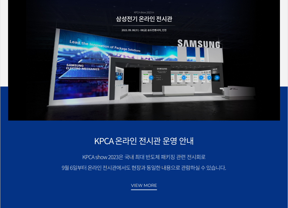 KPCA 온라인 전시관 운영 안내 KPCA show 2023은 국내 최대 반도체 패키징 관련 전시회로 9월 6일부터 온라인 전시관에서도 현장과 동일한 내용으로 관람하실 수 있습니다.VIEW MORE
