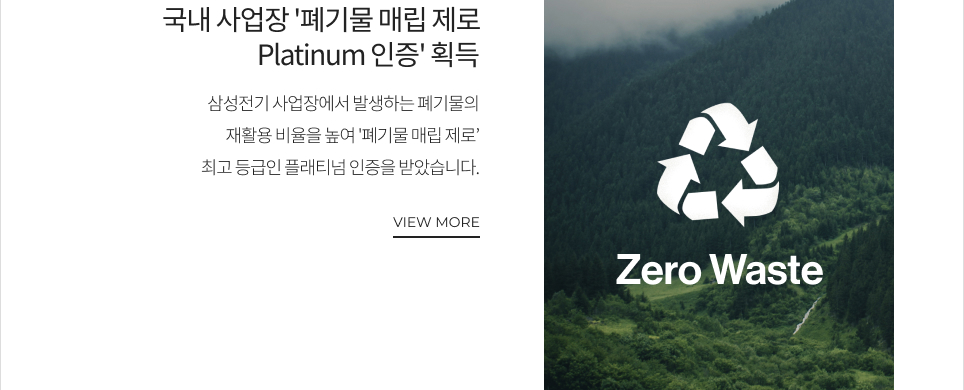국내 사업장 '폐기물 매립제로 Platinum 인증' 획득 삼성전기 사업장에서 발생하는 폐기물의 재활용 비율을 높여 '폐기물 매립 제로' 최고 등급인 플래티넘 인증을 받았습니다. VIEW MORE