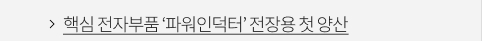 핵심 전자부품 ‘파워인덕터’ 전장용 첫 양산 VIEW MORE