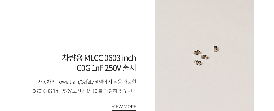 차량용 MLCC 0603 inch C0G 1㎋ 250V 출시 자동차의 Powertrain/Safety 영역에서 적용 가능한 0603 C0G 1nF 250V 고전압 MLCC를 개발하였습니다. VIEW MORE