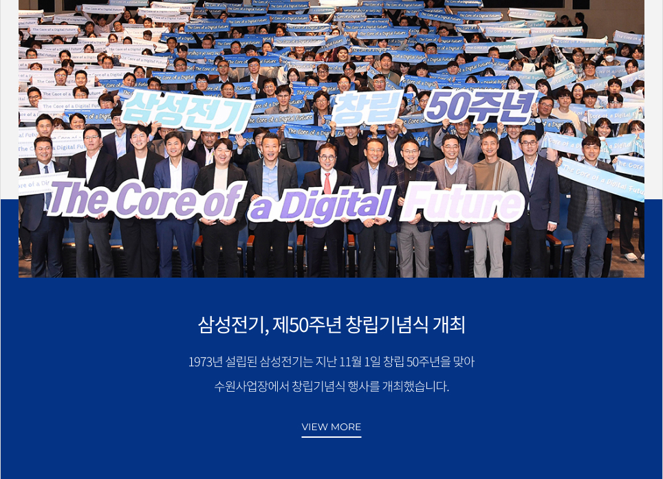 삼성전기, 제50주년 창립기념식 개최 1973년 설립된 삼성전기는 지난 11월 1일 창립 50주년을 맞아 수원사업장에서 창립기념식 행사를 개최했습니다. VIEW MORE