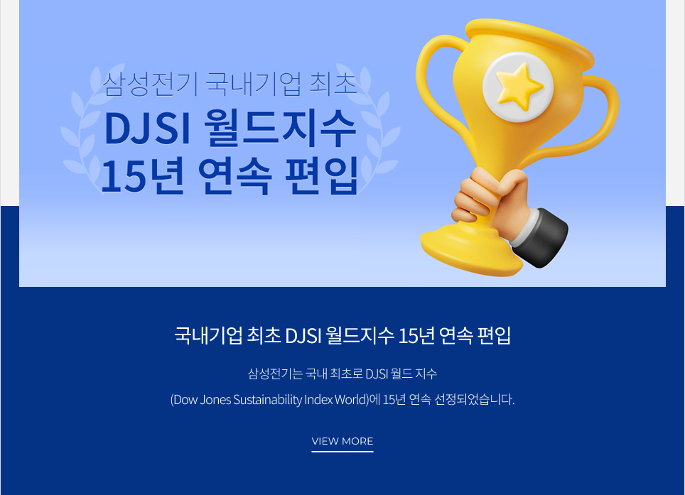 국내기업 최초 DJSI 월드지수 15년 연속 편입 삼성전기는 국내 최초로 DJSI 월드 지수 (Dow Jones Sustainability Index World)에 15년 연속 선정되었습니다. VIEW MORE