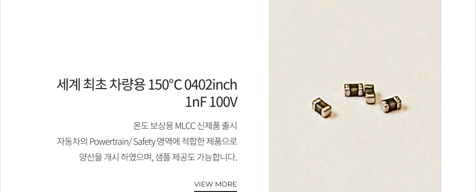 세계 최초 차량용 150℃ 0402inch 1nF 100V 온도 보상용 MLCC 신제품 출시 자동차의 Powertrain/Safety 영역에 적합한 제품으로 양산을 개시 하였으며, 샘플 제공도 가능합니다. VIEW MORE